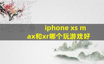 iphone xs max和xr哪个玩游戏好